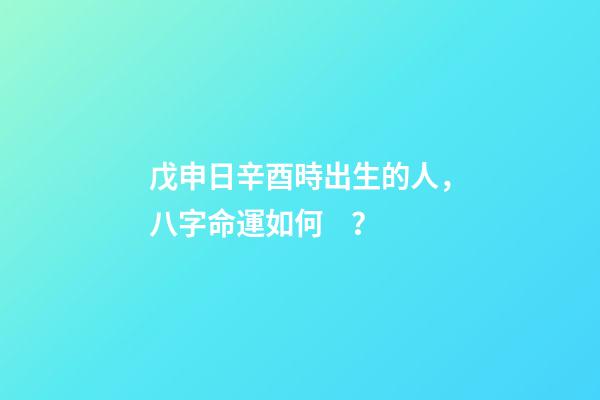 戊申日辛酉時出生的人，八字命運如何？